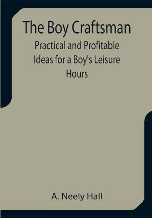 The Boy Craftsman; Practical and Profitable Ideas for a Boy's Leisure Hours