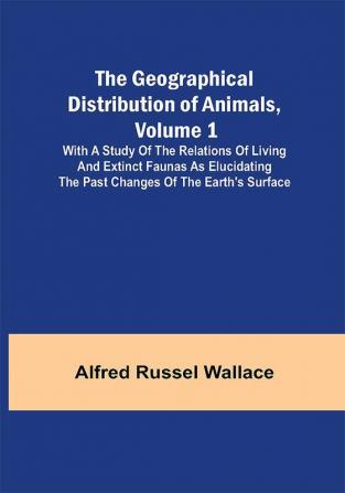 The Geographical Distribution of Animals Volume 1; With a study of the relations of living and extinct faunas as elucidating the past changes of the Earth's surface