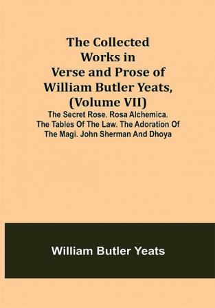 The Collected Works in Verse and Prose of William Butler Yeats (Volume VII) The Secret Rose. Rosa Alchemica. The Tables of the Law. The Adoration of the Magi. John Sherman and Dhoya