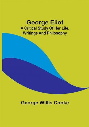 George Eliot; a Critical Study of Her Life Writings and Philosophy