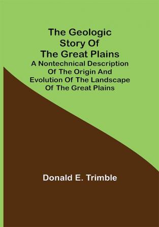 The Geologic Story of the Great Plains; A nontechnical description of the origin and evolution of the landscape of the Great Plains