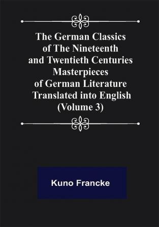 The German Classics of the Nineteenth and Twentieth Centuries (Volume 3) Masterpieces of German Literature Translated into English