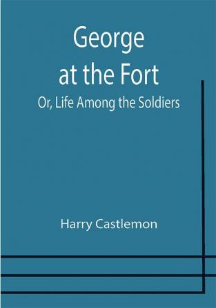 George at the Fort; Or Life Among the Soldiers