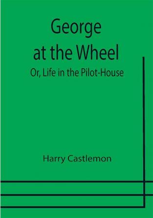 George at the Wheel; Or Life in the Pilot-House