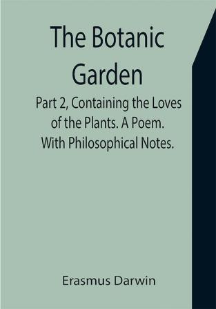 The Botanic Garden. Part 2 Containing the Loves of the Plants. A Poem. With Philosophical Notes.