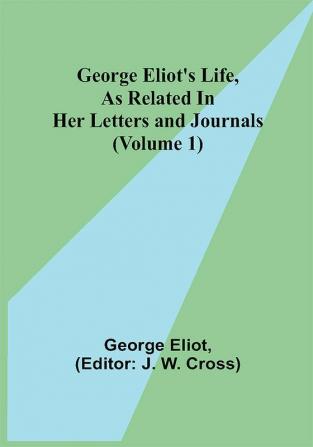 George Eliot's Life as Related in Her Letters and Journals (Volume 1)