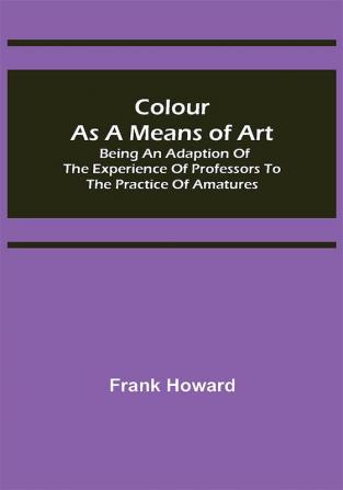 Colour as a Means of Art; Being an Adaption of the Experience of Professors to the Practice of Amatures