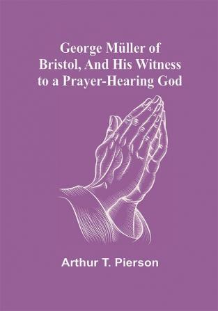 George Müller of Bristol and His Witness to a Prayer-Hearing God