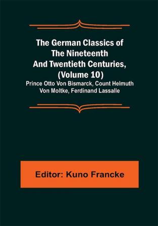 The German Classics of the Nineteenth and Twentieth Centuries (Volume 10); Prince Otto Von Bismarck Count Helmuth Von Moltke Ferdinand Lassalle