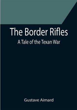 The Border Rifles: A Tale of the Texan War