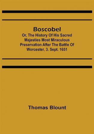 Boscobel; Or The History of his Sacred Majesties most Miraculous Preservation After the Battle of Worcester 3. Sept. 1651