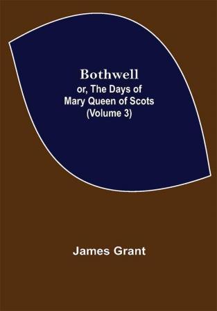 Bothwell; or The Days of Mary Queen of Scots (Volume 3)