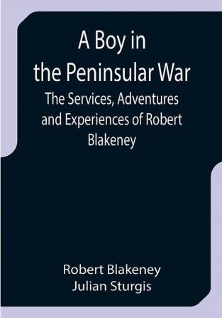 A Boy in the Peninsular War; The Services Adventures and Experiences of Robert Blakeney