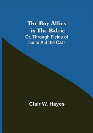 The Boy Allies in the Baltic; Or Through Fields of Ice to Aid the Czar