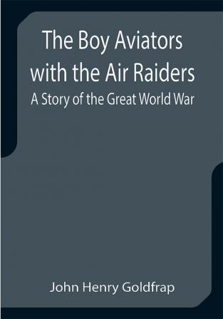 The Boy Aviators with the Air Raiders: A Story of the Great World War