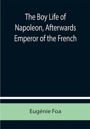 The Boy Life of Napoleon Afterwards Emperor of the French