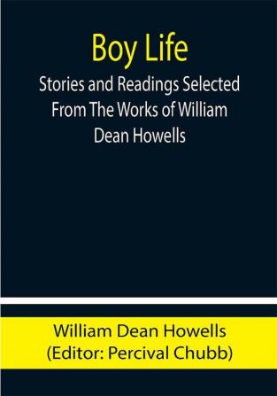 Boy Life; Stories and Readings Selected From The Works of William Dean Howells