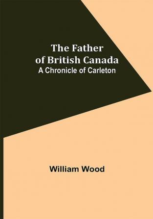 The Father of British Canada: A Chronicle of Carleton