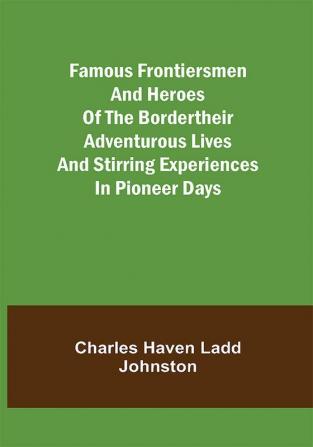 Famous Frontiersmen and Heroes of the BorderTheir Adventurous Lives and Stirring Experiences in Pioneer Days