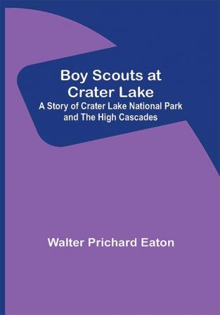 Boy Scouts at Crater Lake; A Story of Crater Lake National Park and the High Cascades