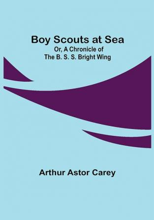 Boy Scouts at Sea; Or A Chronicle of the B. S. S. Bright Wing