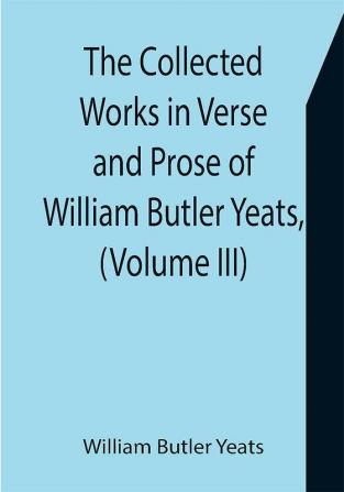 The Collected Works in Verse and Prose of William Butler Yeats (Volume III) The Countess Cathleen. The Land of Heart's Desire. The Unicorn from the Stars