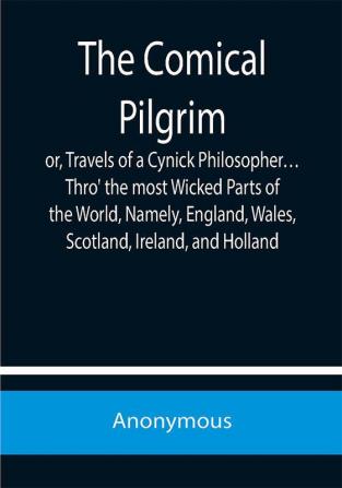 The Comical Pilgrim; or Travels of a Cynick Philosopher… Thro' the most Wicked Parts of the World Namely England Wales Scotland Ireland and Holland