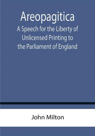 Areopagitica ; A Speech for the Liberty of Unlicensed Printing to the Parliament of England