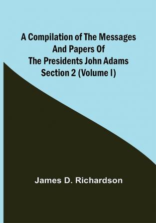 A Compilation of the Messages and Papers of the Presidents Section 2 (Volume I) John Adams