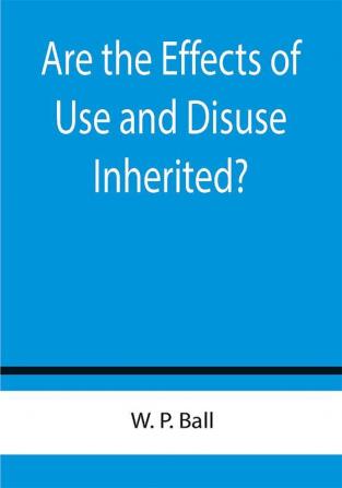 Are the Effects of Use and Disuse Inherited?; An Examination of the View Held by Spencer and Darwin