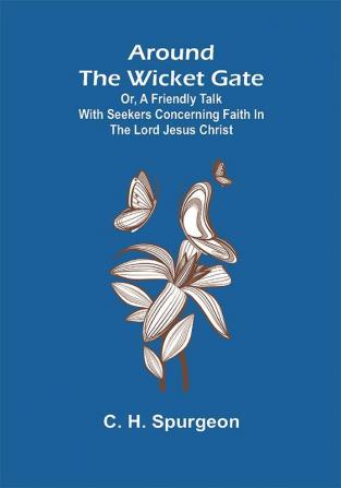 Around the Wicket Gate; or a friendly talk with seekers concerning faith in the Lord Jesus Christ