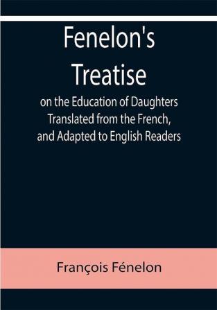 Fenelon's Treatise on the Education of Daughters Translated from the French and Adapted to English Readers