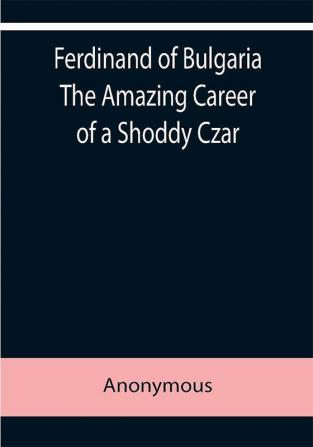 Ferdinand of Bulgaria The Amazing Career of a Shoddy Czar