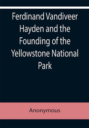 Ferdinand Vandiveer Hayden and the Founding of the Yellowstone National Park