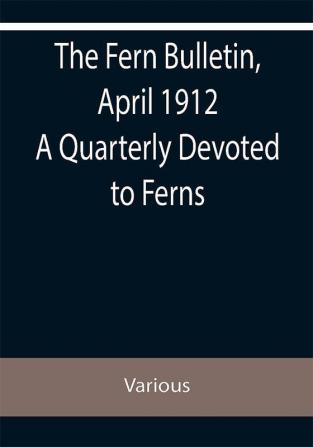 The Fern Bulletin April 1912 A Quarterly Devoted to Ferns