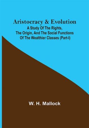 Aristocracy & Evolution ; A Study of the Rights the Origin and the Social Functions of the Wealthier Classes (Part-I)