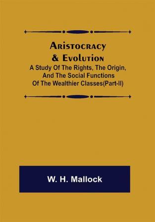 Aristocracy & Evolution ; A Study of the Rights the Origin and the Social Functions of the Wealthier Classes(Part-II)