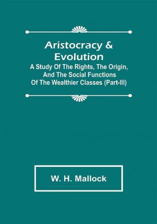 Aristocracy & Evolution ; A Study of the Rights the Origin and the Social Functions of the Wealthier Classes (Part-III)