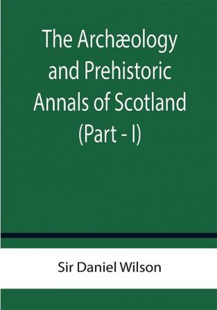 The Archæology and Prehistoric Annals of Scotland (Part - I)