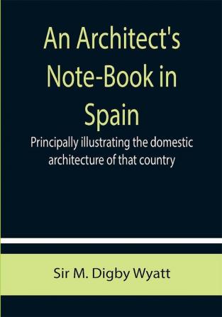 An Architect's Note-Book in Spain ; principally illustrating the domestic architecture of that country.