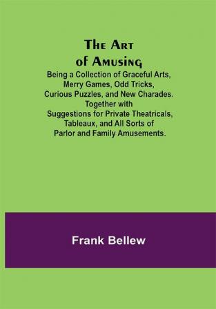 The Art of Amusing ; Being a Collection of Graceful Arts Merry Games Odd Tricks Curious Puzzles and New Charades. Together with Suggestions for Private Theatricals Tableaux and All Sorts of Parlor and Family Amusements.