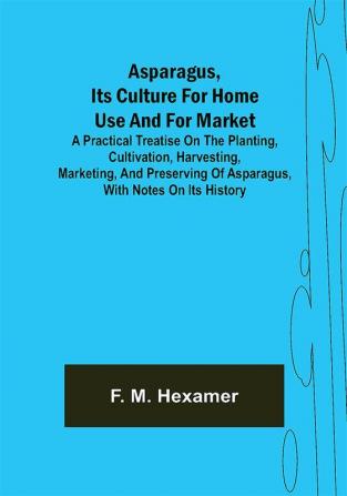 Asparagus its culture for home use and for market ; A practical treatise on the planting cultivation harvesting marketing and preserving of asparagus with notes on its history