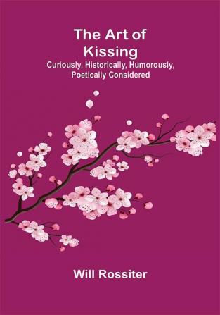 The Art of Kissing: Curiously Historically Humorously Poetically Considered