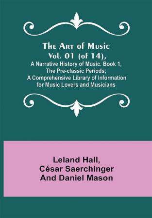 The Art of Music. Vol. 01 (of 14) A Narrative History of Music. Book 1 The Pre-classic Periods; A Comprehensive Library of Information for Music Lovers and Musicians