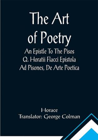 The Art Of Poetry An Epistle To The Pisos Q. Horatii Flacci Epistola Ad Pisones De Arte Poetica.