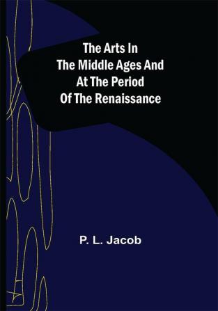 The Arts in the Middle Ages and at the Period of the Renaissance