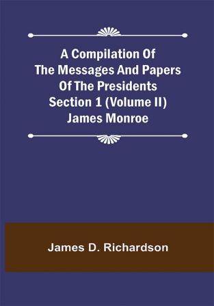 A Compilation of the Messages and Papers of the Presidents Section 1 (Volume II) James Monroe