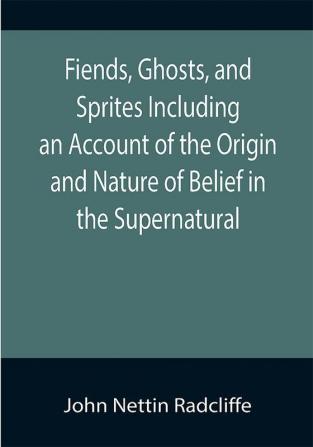 Fiends Ghosts and Sprites Including an Account of the Origin and Nature of Belief in the Supernatural