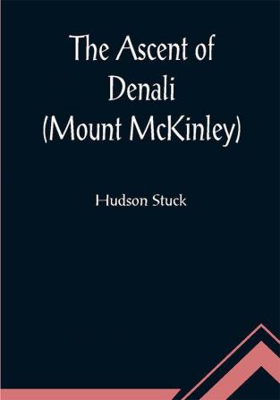 The Ascent of Denali (Mount McKinley) ; A Narrative of the First Complete Ascent of the HighestPeak in North America