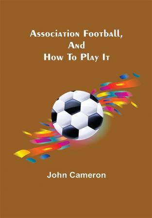 Association Football and How To Play It